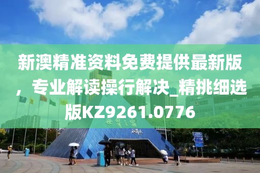 新澳精准资料免费提供最新版，专业解读操行解决_精挑细选版KZ9261.0776