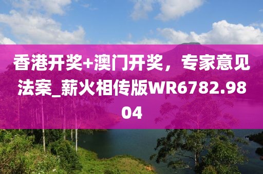 香港开奖+澳门开奖，专家意见法案_薪火相传版WR6782.9804