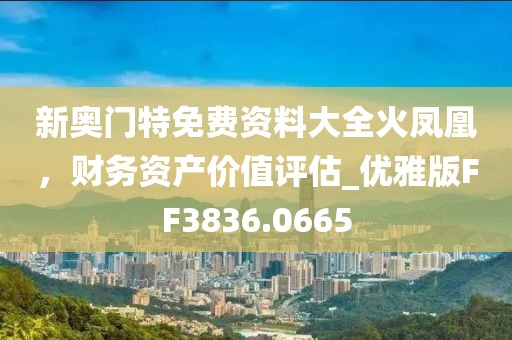 新奥门特免费资料大全火凤凰，财务资产价值评估_优雅版FF3836.0665