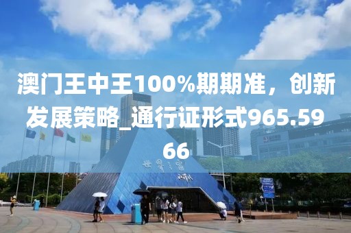 澳门王中王100%期期准，创新发展策略_通行证形式965.5966