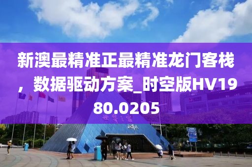 新澳最精准正最精准龙门客栈，数据驱动方案_时空版HV1980.0205