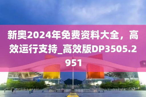 新奥2024年免费资料大全，高效运行支持_高效版DP3505.2951