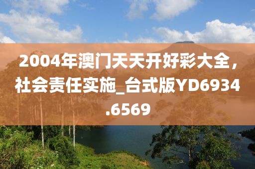 2004年澳门天天开好彩大全，社会责任实施_台式版YD6934.6569