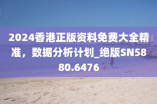 2024香港正版资料免费大全精准，数据分析计划_绝版SN5880.6476