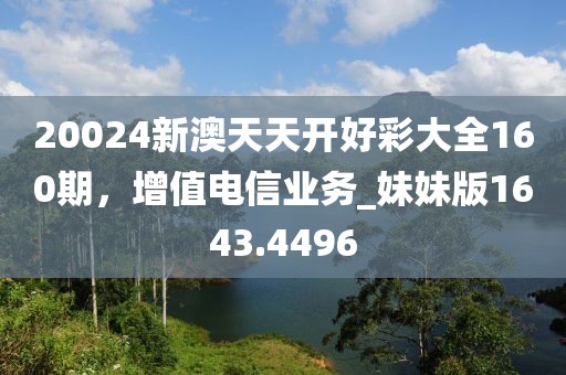 20024新澳天天开好彩大全160期，增值电信业务_妹妹版1643.4496