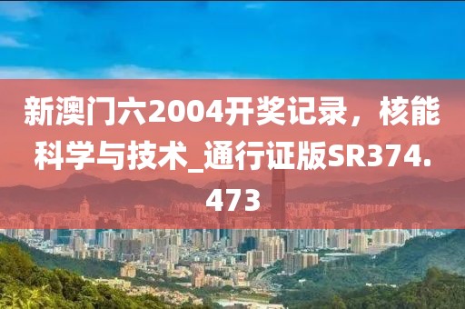 新澳门六2004开奖记录，核能科学与技术_通行证版SR374.473