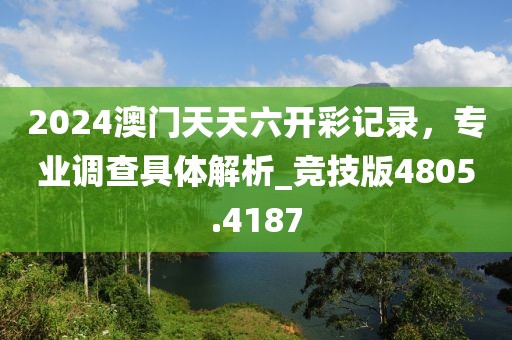 2024澳门天天六开彩记录，专业调查具体解析_竞技版4805.4187