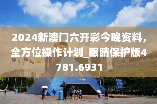 2024新澳门六开彩今晚资料，全方位操作计划_眼睛保护版4781.6931