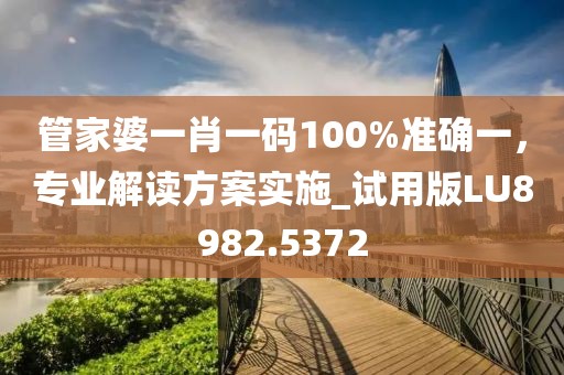 管家婆一肖一码100%准确一，专业解读方案实施_试用版LU8982.5372