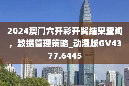 2024澳门六开彩开奖结果查询，数据管理策略_动漫版GV4377.6445