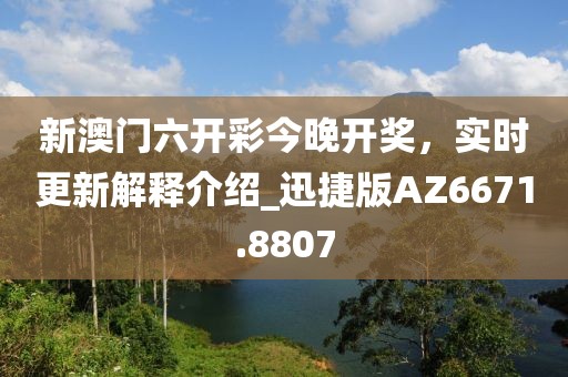 新澳门六开彩今晚开奖，实时更新解释介绍_迅捷版AZ6671.8807