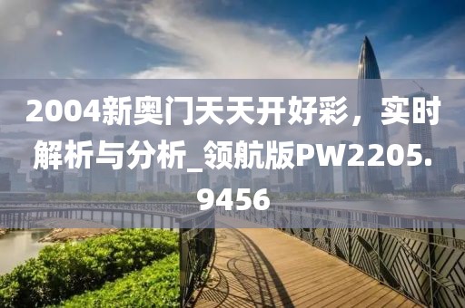 2004新奥门天天开好彩，实时解析与分析_领航版PW2205.9456