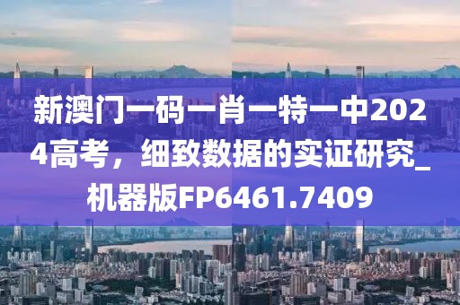 新澳门一码一肖一特一中2024高考，细致数据的实证研究_机器版FP6461.7409