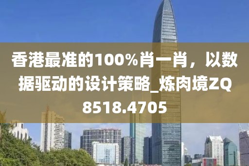 香港最准的100%肖一肖，以数据驱动的设计策略_炼肉境ZQ8518.4705