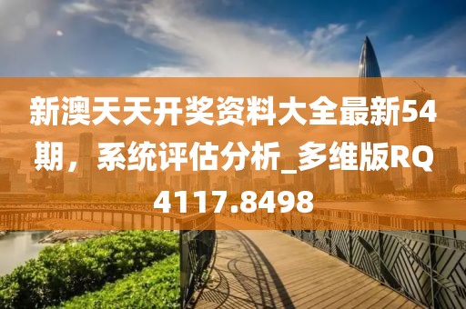 新澳天天开奖资料大全最新54期，系统评估分析_多维版RQ4117.8498