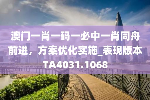 澳门一肖一码一必中一肖同舟前进，方案优化实施_表现版本TA4031.1068