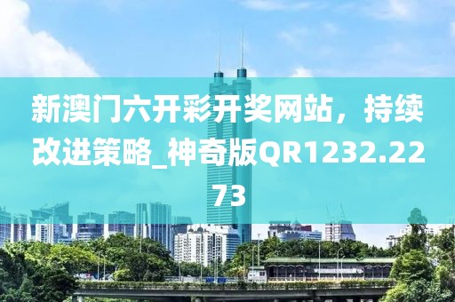 新澳门六开彩开奖网站，持续改进策略_神奇版QR1232.2273