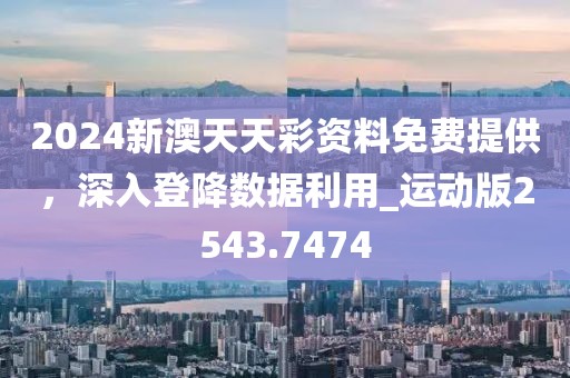 2024新澳天天彩资料免费提供，深入登降数据利用_运动版2543.7474