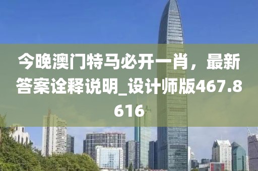 今晚澳门特马必开一肖，最新答案诠释说明_设计师版467.8616