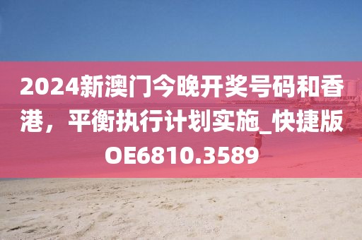 2024新澳门今晚开奖号码和香港，平衡执行计划实施_快捷版OE6810.3589