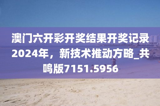 澳门六开彩开奖结果开奖记录2024年，新技术推动方略_共鸣版7151.5956