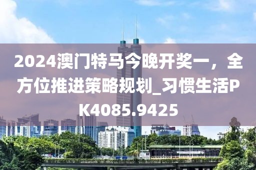 2024澳门特马今晚开奖一，全方位推进策略规划_习惯生活PK4085.9425