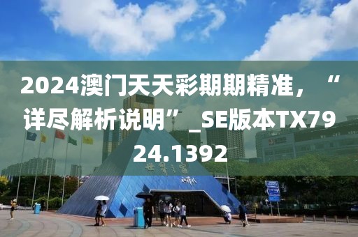 2024澳门天天彩期期精准，“详尽解析说明”_SE版本TX7924.1392