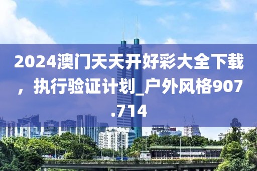 2024澳门天天开好彩大全下载，执行验证计划_户外风格907.714