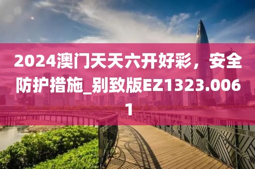 2024澳门天天六开好彩，安全防护措施_别致版EZ1323.0061