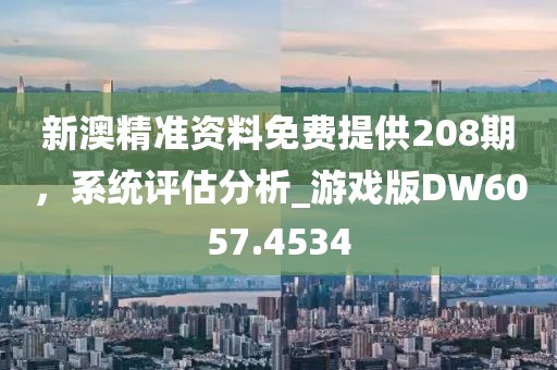 新澳精准资料免费提供208期，系统评估分析_游戏版DW6057.4534