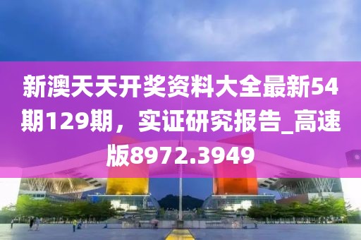 新澳天天开奖资料大全最新54期129期，实证研究报告_高速版8972.3949