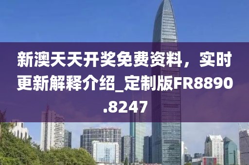 新澳天天开奖免费资料，实时更新解释介绍_定制版FR8890.8247