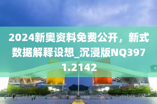 2024新奥资料免费公开，新式数据解释设想_沉浸版NQ3971.2142