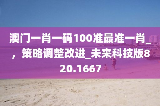 澳门一肖一码100准最准一肖_，策略调整改进_未来科技版820.1667