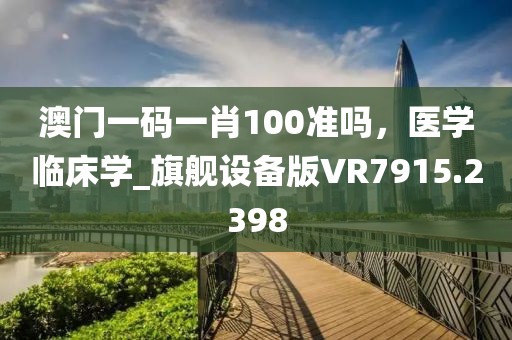 澳门一码一肖100准吗，医学临床学_旗舰设备版VR7915.2398