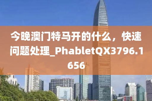 今晚澳门特马开的什么，快速问题处理_PhabletQX3796.1656