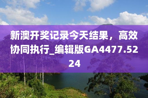 新澳开奖记录今天结果，高效协同执行_编辑版GA4477.5224