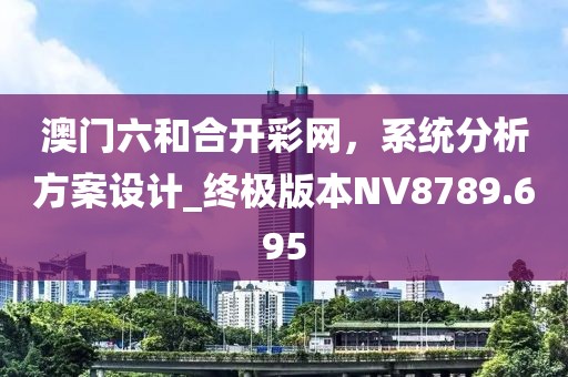 澳门六和合开彩网，系统分析方案设计_终极版本NV8789.695