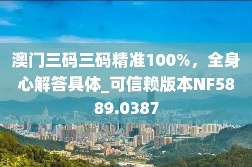 澳门三码三码精准100%，全身心解答具体_可信赖版本NF5889.0387