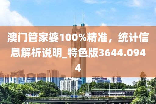 澳门管家婆100%精准，统计信息解析说明_特色版3644.0944