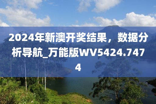 2024年新澳开奖结果，数据分析导航_万能版WV5424.7474