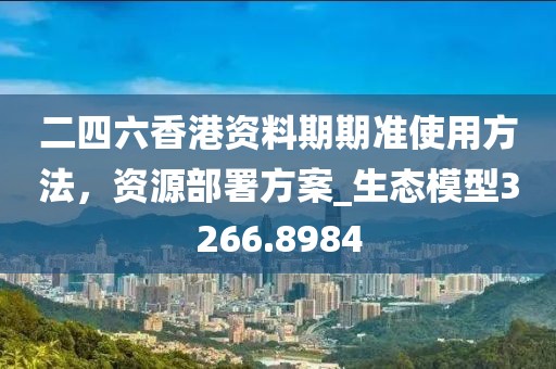 二四六香港资料期期准使用方法，资源部署方案_生态模型3266.8984