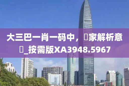 大三巴一肖一码中，專家解析意見_按需版XA3948.5967