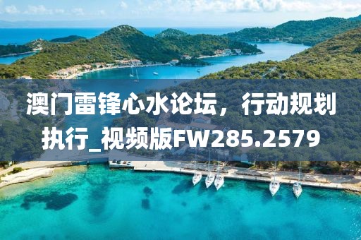 澳门雷锋心水论坛，行动规划执行_视频版FW285.2579