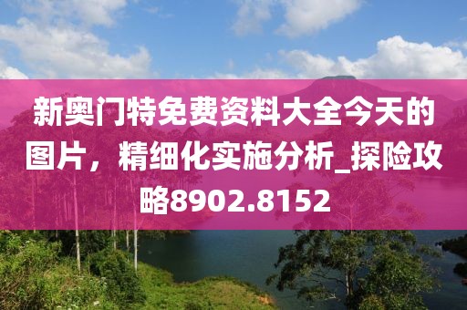 新奥门特免费资料大全今天的图片，精细化实施分析_探险攻略8902.8152