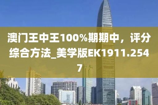 澳门王中王100%期期中，评分综合方法_美学版EK1911.2547