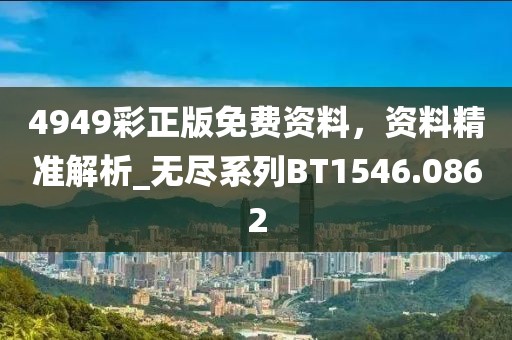 4949彩正版免费资料，资料精准解析_无尽系列BT1546.0862