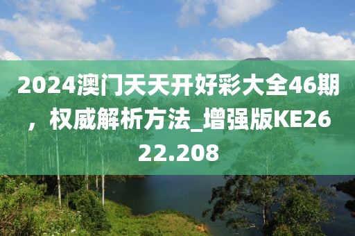 2024澳门天天开好彩大全46期，权威解析方法_增强版KE2622.208