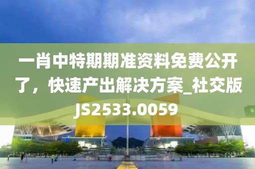 一肖中特期期准资料免费公开了，快速产出解决方案_社交版JS2533.0059