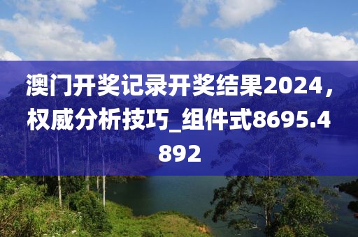 澳门开奖记录开奖结果2024，权威分析技巧_组件式8695.4892